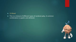  3) Mixed
 This is a mixture of different types of cerebral palsy. A common
combination is spastic and athetoid.
 