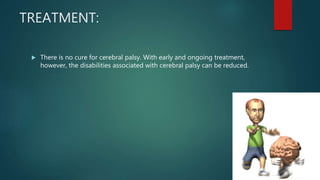 TREATMENT:
 There is no cure for cerebral palsy. With early and ongoing treatment,
however, the disabilities associated with cerebral palsy can be reduced.
 
