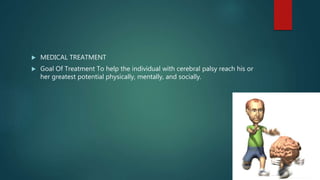  MEDICAL TREATMENT
 Goal Of Treatment To help the individual with cerebral palsy reach his or
her greatest potential physically, mentally, and socially.
 