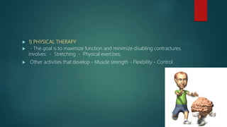  1) PHYSICAL THERAPY
 The goal is to maximize function and minimize disabling contractures.
involves: Stretching Physical exercises,
 Other activities that develop - Muscle strength - Flexibility - Control
 