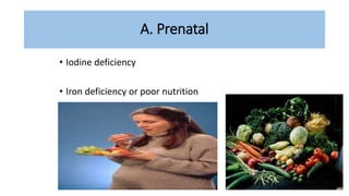 A. Prenatal
• Iodine deficiency
• Iron deficiency or poor nutrition
 