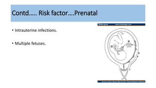 Contd….. Risk factor….Prenatal
• Intrauterine infections.
• Multiple fetuses.
 