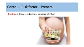 Contd….. Risk factor….Prenatal
• Teratogen- (drugs ,radiations, smoking ,alcohol)
 