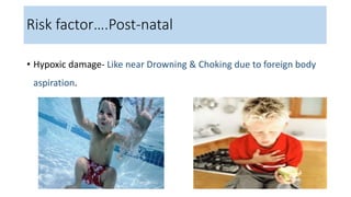 Contd….
• Hypoxic damage- Like near Drowning & Choking due to foreign body
aspiration.
Risk factor….Post-natal
 