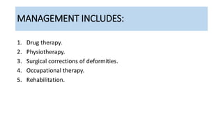 MANAGEMENT INCLUDES:
1. Drug therapy.
2. Physiotherapy.
3. Surgical corrections of deformities.
4. Occupational therapy.
5. Rehabilitation.
 