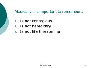 Medically it is important to remember…
1. Is not contagious
2. Is not hereditary
3. Is not life threatening
10
Cerebral Palsy
 
