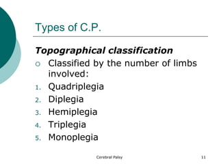 Types of C.P.
Topographical classification
 Classified by the number of limbs
involved:
1. Quadriplegia
2. Diplegia
3. Hemiplegia
4. Triplegia
5. Monoplegia
11
Cerebral Palsy
 
