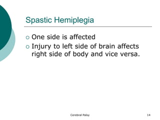 Spastic Hemiplegia
 One side is affected
 Injury to left side of brain affects
right side of body and vice versa.
14
Cerebral Palsy
 