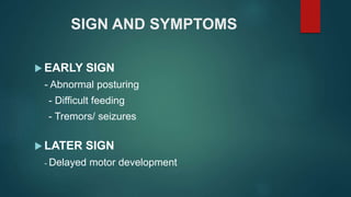 SIGN AND SYMPTOMS
 EARLY SIGN
- Abnormal posturing
- Difficult feeding
- Tremors/ seizures
 LATER SIGN
- Delayed motor development
 