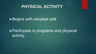 PHYSICAL ACTIVITY
Begins with simplest skill
Participate in programs and physical
activity
 