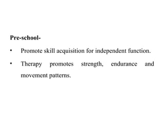Pre-school-
• Promote skill acquisition for independent function.
• Therapy promotes strength, endurance and
movement patterns.
 