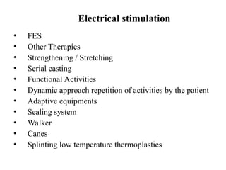 Electrical stimulation
• FES
• Other Therapies
• Strengthening / Stretching
• Serial casting
• Functional Activities
• Dynamic approach repetition of activities by the patient
• Adaptive equipments
• Sealing system
• Walker
• Canes
• Splinting low temperature thermoplastics
 