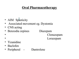 Oral Pharmacotherapy
• AIM Spasticity
• Associated movement eg. Dystomia
• CNS acting
• Benzodia zepines Diazepam
• Clonazepam
• Lorazepam
• Tizanidine
• Baclofen
• Peripheral - Dantrolene
 