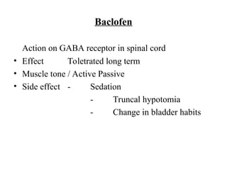 Baclofen
Action on GABA receptor in spinal cord
• Effect Toletrated long term
• Muscle tone / Active Passive
• Side effect - Sedation
- Truncal hypotomia
- Change in bladder habits
 