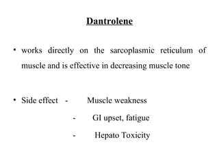 Dantrolene
• works directly on the sarcoplasmic reticulum of
muscle and is effective in decreasing muscle tone
• Side effect - Muscle weakness
- GI upset, fatigue
- Hepato Toxicity
 