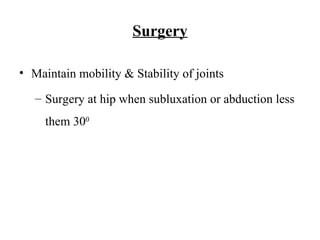 Surgery
• Maintain mobility & Stability of joints
– Surgery at hip when subluxation or abduction less
them 300
 