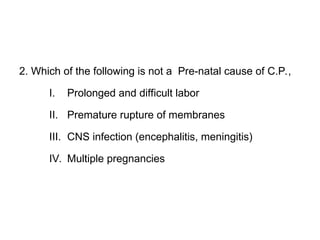 2. Which of the following is not a Pre-natal cause of C.P.,
I. Prolonged and difficult labor
II. Premature rupture of membranes
III. CNS infection (encephalitis, meningitis)
IV. Multiple pregnancies
 