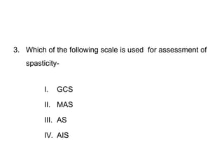 3. Which of the following scale is used for assessment of
spasticity-
I. GCS
II. MAS
III. AS
IV. AIS
 