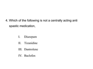 4. Which of the following is not a centrally acting anti
spastic medication,
I. Diazepam
II. Tizanidine
III. Dantrolene
IV. Baclofen
 