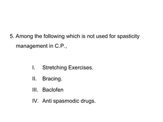 5. Among the following which is not used for spasticity
management in C.P.,
I. Stretching Exercises.
II. Bracing.
III. Baclofen
IV. Anti spasmodic drugs.
 