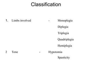 Classification
1. Limbs involved - Monoplegia
Diplegia
Triplegia
Quadriplegia
Hemiplegia
2 Tone - Hypotomia
Spasticity
 