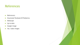 References
 References:
 Illustrated Textbook Of Pediatrics
 Medscape
 Up to date
 Google image
 You tubes images
 