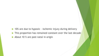 Causes
 10% are due to hypoxic – ischemic injury during delivery
 This proportion has remained constant over the last decade
 About 10 % are post natal in origin
 