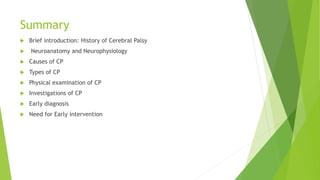 Summary
 Brief introduction: History of Cerebral Palsy
 Neuroanatomy and Neurophysiology
 Causes of CP
 Types of CP
 Physical examination of CP
 Investigations of CP
 Early diagnosis
 Need for Early intervention
 