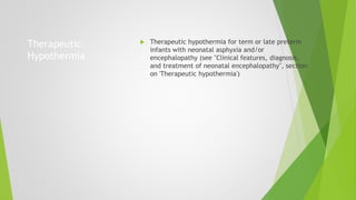 Therapeutic
Hypothermia
 Therapeutic hypothermia for term or late preterm
infants with neonatal asphyxia and/or
encephalopathy (see "Clinical features, diagnosis,
and treatment of neonatal encephalopathy", section
on 'Therapeutic hypothermia')
 