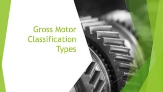 Gross Motor
Classification
Types
 