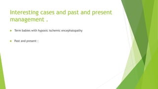 Interesting cases and past and present
management .
 Term babies with hypoxic ischemic encephalopathy
 Past and present :
 