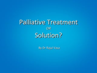 Palliative Treatment
           OR

     Solution?
      By Dr Rajul Vasa
 