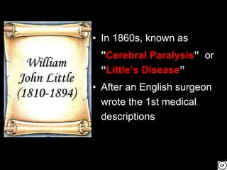 • In 1860s, known as
                "Cerebral Paralysis” or
  William       “Little’s Disease”
 John Little
               • After an English surgeon
(1810-1894)
                 wrote the 1st medical
                 descriptions
 