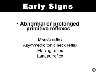 Early Signs

• Abnormal or prolonged
    primitive reflexes

       Moro’s reflex
  Asymmetric tonic neck reflex
       Placing reflex
       Landau reflex
 