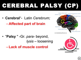 CEREBRAL PALSY (CP)

• Cerebral“- Latin Cerebrum;
  – Affected part of brain


• “Palsy " -Gr. para- beyond,
                lysis – loosening
  – Lack of muscle control
 