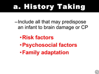 a. History Taking

–Include all that may predispose
 an infant to brain damage or CP

  •Risk factors
  •Psychosocial factors
  •Family adaptation
 
