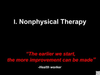 I. Nonphysical Therapy




       “The earlier we start,
the more improvement can be made”
           -Health worker
 