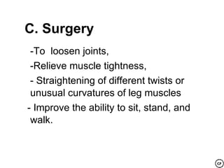 C. Surgery
 -To loosen joints,
 -Relieve muscle tightness,
 - Straightening of different twists or
 unusual curvatures of leg muscles
- Improve the ability to sit, stand, and
 walk.
 