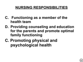NURSING RESPONSIBILITIES

C. Functioning as a member of the
   health team
D. Providing counseling and education
   for the parents and promote optimal
   family functioning
C. Promoting physical and
   psychological health
 