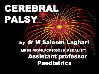 CEREBRAL
PALSY
by dr M Saleem Laghari
MBBS,MCPS,FCPS(GOLD MEDALIST)
Assistant professor
Paediatrics
 