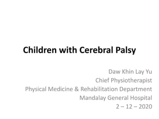 Children with Cerebral Palsy
Daw Khin Lay Yu
Chief Physiotherapist
Physical Medicine & Rehabilitation Department
Mandalay General Hospital
2 – 12 – 2020
 