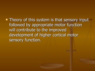    Theory of this system is that sensory input
    followed by appropriate motor function
    will contribute to the impr...