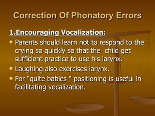Correction Of Phonatory Errors
1.Encouraging Vocalization:
 Parents should learn not to respond to the

  crying so quick...