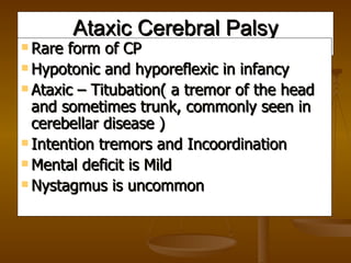 Ataxic Cerebral Palsy
 Rare form of CP
 Hypotonic and hyporeflexic in infancy

 Ataxic – Titubation( a tremor of the he...