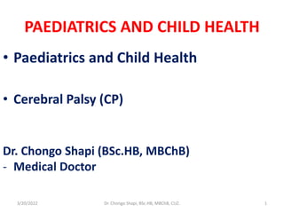 PAEDIATRICS AND CHILD HEALTH
• Paediatrics and Child Health
• Cerebral Palsy (CP)
Dr. Chongo Shapi (BSc.HB, MBChB)
- Medical Doctor
3/20/2022 Dr. Chongo Shapi, BSc.HB, MBChB, CUZ. 1
 