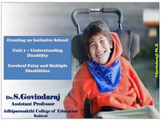 Dr.S.Govindaraj
Assistant Professor
Adhiparasakthi College of Education
Kalavai
@GovindarajSPh.D
Creating an Inclusive School
Unit 1 – Understanding
Disability
Cerebral Palsy and Multiple
Disabilities
 