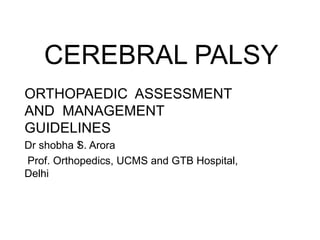 CEREBRAL PALSY ORTHOPAEDIC  ASSESSMENT AND  MANAGEMENT GUIDELINES  Dr shobha S. Arora Prof. Orthopedics, UCMS and GTB Hospital, Delhi ) 