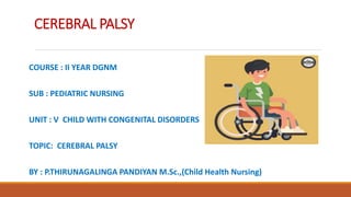 CEREBRAL PALSY
COURSE : II YEAR DGNM
SUB : PEDIATRIC NURSING
UNIT : V CHILD WITH CONGENITAL DISORDERS
TOPIC: CEREBRAL PALSY
BY : P.THIRUNAGALINGA PANDIYAN M.Sc.,(Child Health Nursing)
 