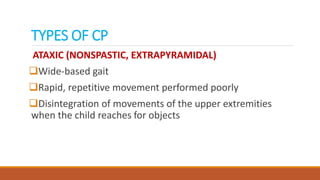 TYPES OF CP
ATAXIC (NONSPASTIC, EXTRAPYRAMIDAL)
Wide-based gait
Rapid, repetitive movement performed poorly
Disintegration of movements of the upper extremities
when the child reaches for objects
 