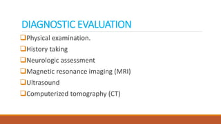 DIAGNOSTIC EVALUATION
Physical examination.
History taking
Neurologic assessment
Magnetic resonance imaging (MRI)
Ultrasound
Computerized tomography (CT)
 